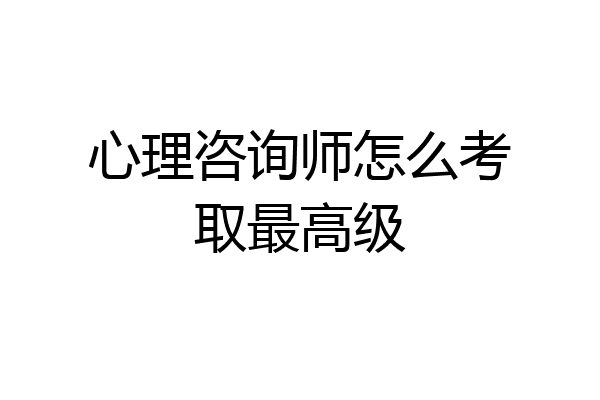 心理咨询师怎么考取最高级