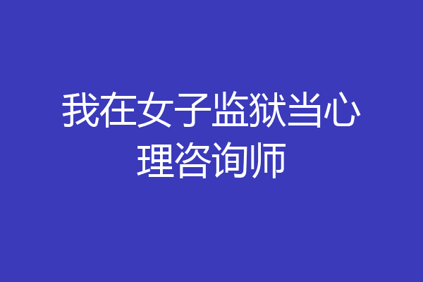 我在女子监狱当心理咨询师
