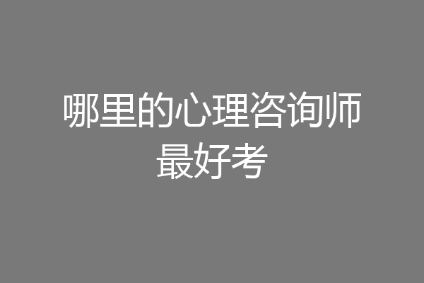 哪里的心理咨询师最好考
