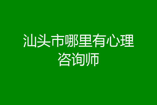 汕头市哪里有心理咨询师
