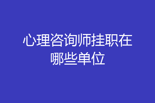 心理咨询师挂职在哪些单位