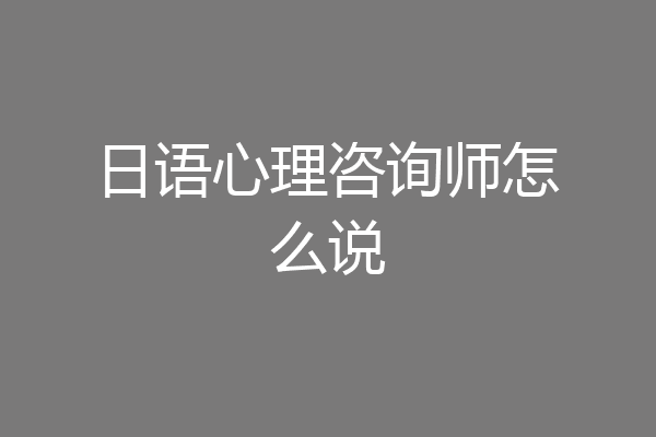 日语心理咨询师怎么说