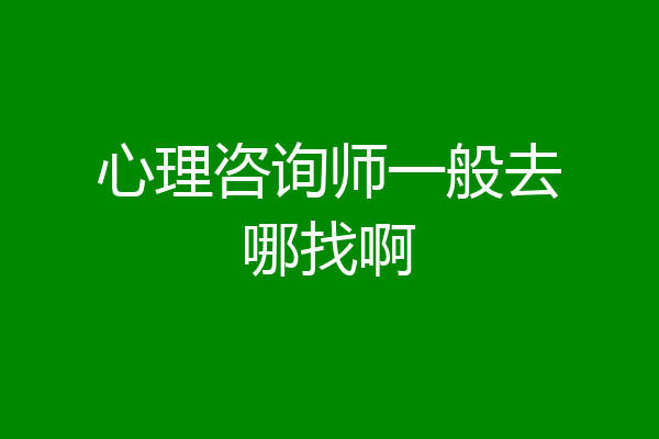 心理咨询师一般去哪找啊