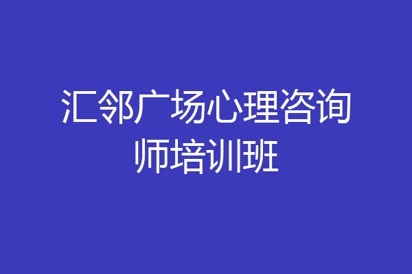 汇邻广场心理咨询师培训班