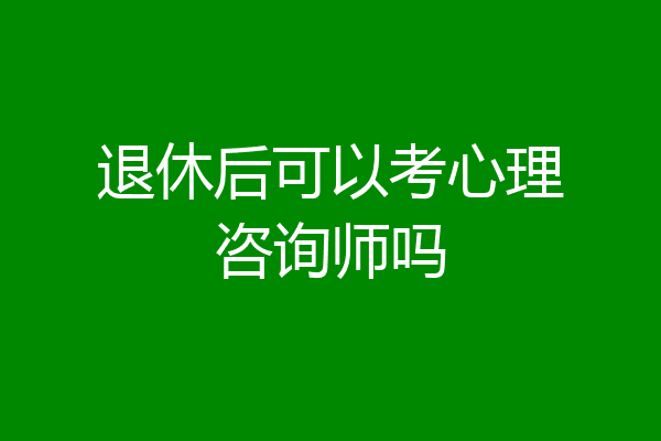 退休后可以考心理咨询师吗
