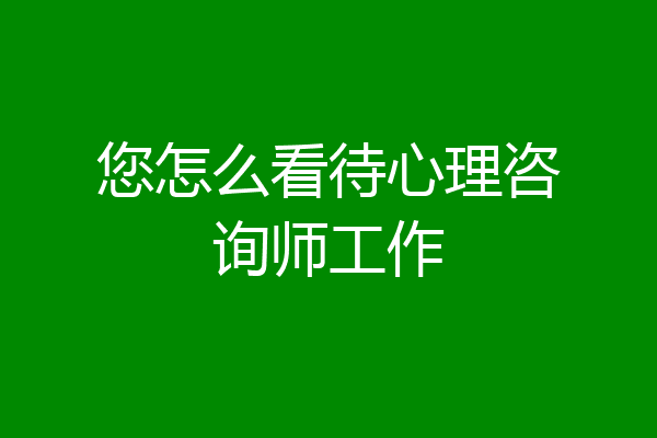 您怎么看待心理咨询师工作