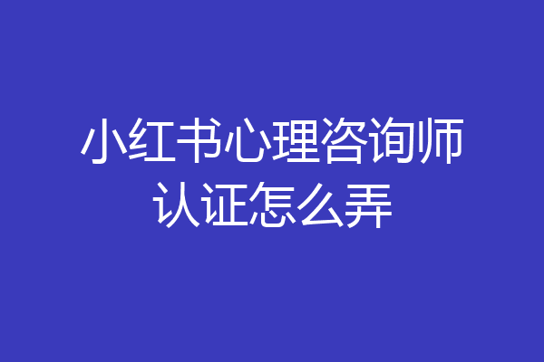 小红书心理咨询师认证怎么弄