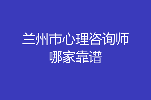 兰州市心理咨询师哪家靠谱