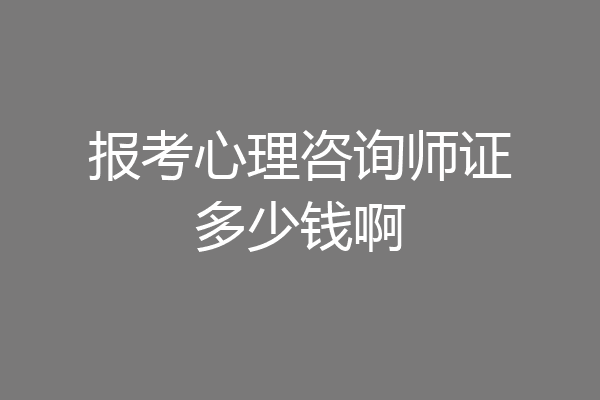 报考心理咨询师证多少钱啊
