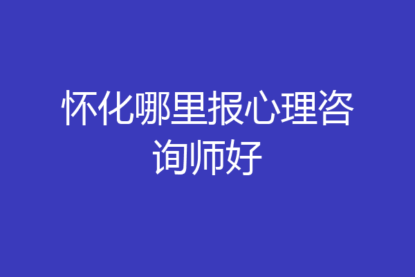 怀化哪里报心理咨询师好