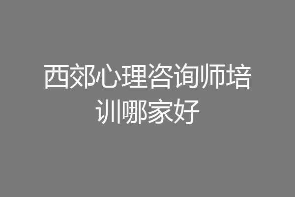 西郊心理咨询师培训哪家好