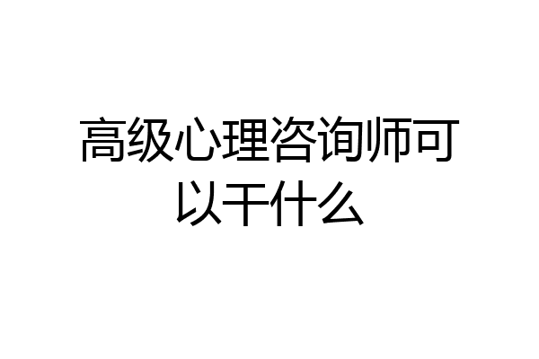 高级心理咨询师可以干什么