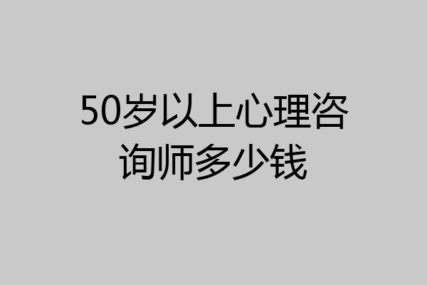 50岁以上心理咨询师多少钱