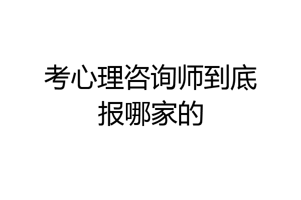 考心理咨询师到底报哪家的