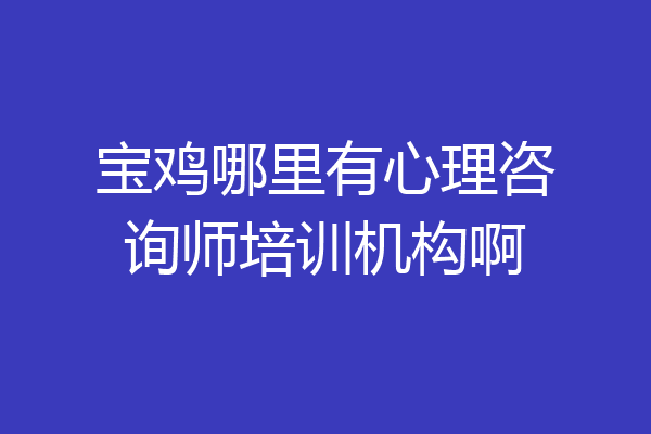 宝鸡哪里有心理咨询师培训机构啊