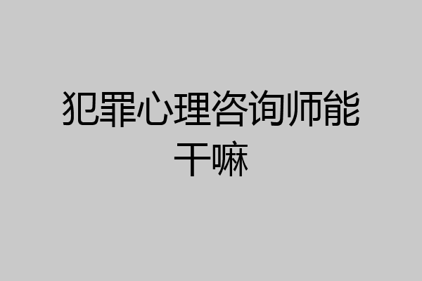 犯罪心理咨询师能干嘛