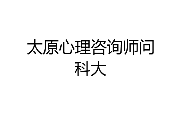 太原心理咨询师问科大