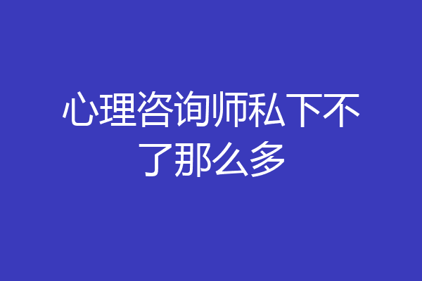 心理咨询师私下不了那么多