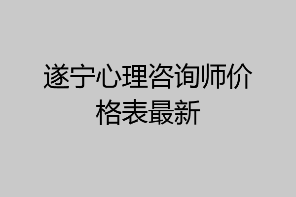 遂宁心理咨询师价格表最新