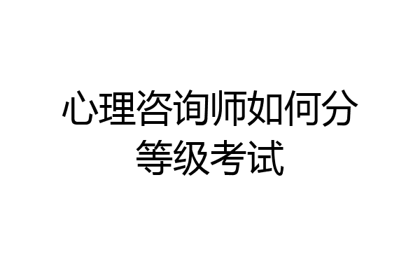 心理咨询师如何分等级考试
