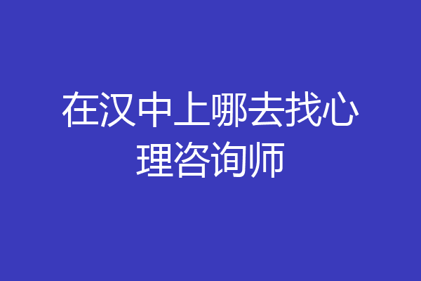 在汉中上哪去找心理咨询师