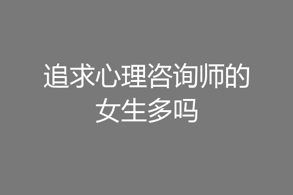 追求心理咨询师的女生多吗