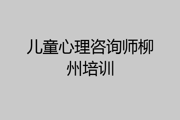 儿童心理咨询师柳州培训