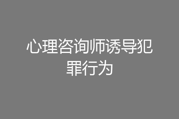 心理咨询师诱导犯罪行为