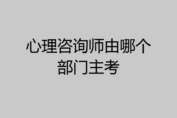 心理咨询师由哪个部门主考