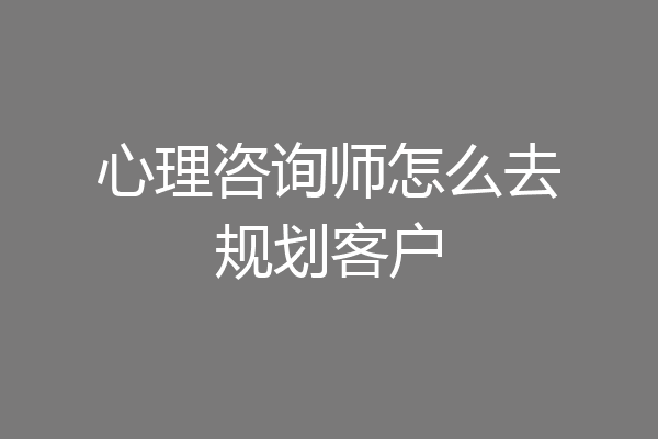 心理咨询师怎么去规划客户