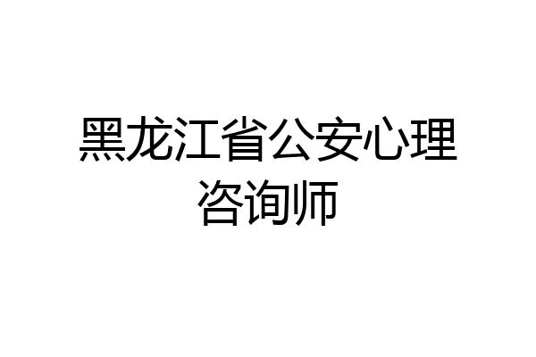 黑龙江省公安心理咨询师
