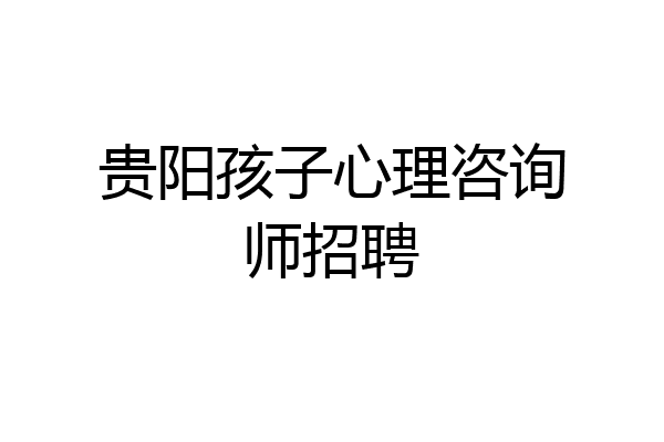 贵阳孩子心理咨询师招聘
