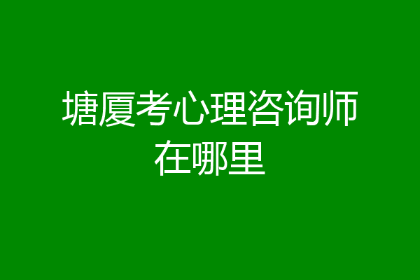 塘厦考心理咨询师在哪里