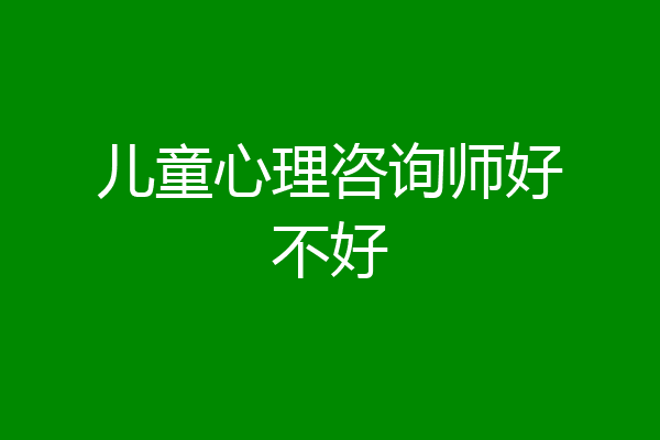 儿童心理咨询师好不好