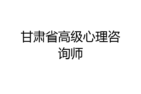 甘肃省高级心理咨询师