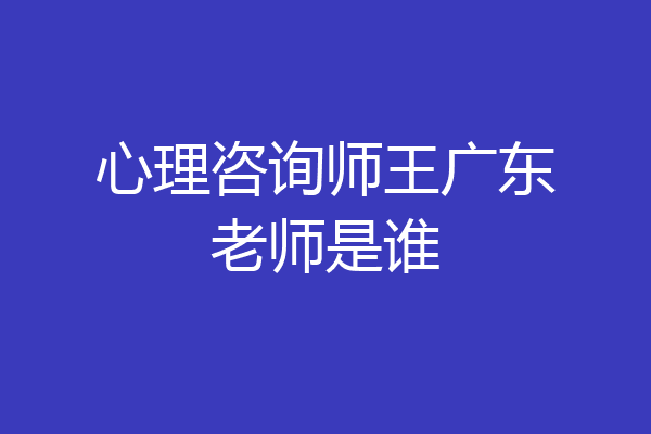心理咨询师王广东老师是谁