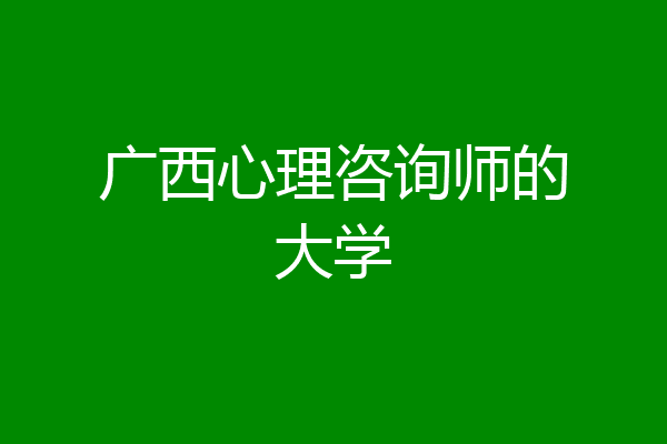 广西心理咨询师的大学