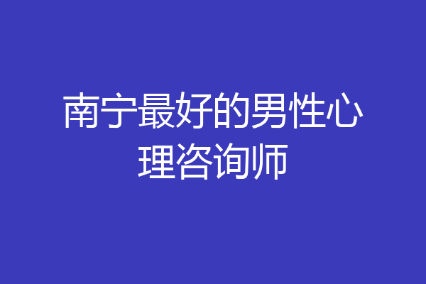 南宁最好的男性心理咨询师