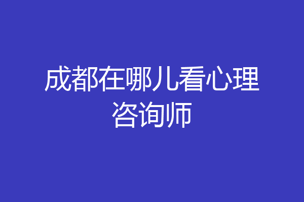 成都在哪儿看心理咨询师