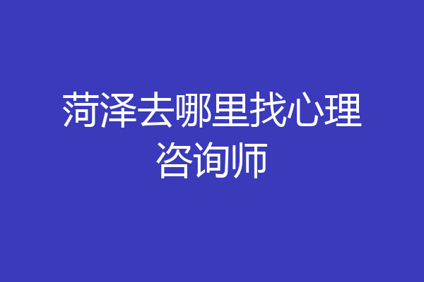 菏泽去哪里找心理咨询师