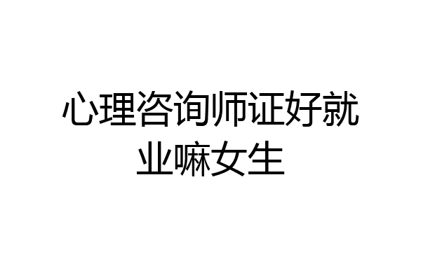 心理咨询师证好就业嘛女生