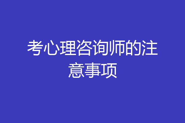 考心理咨询师的注意事项