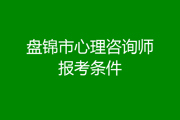 盘锦市心理咨询师报考条件
