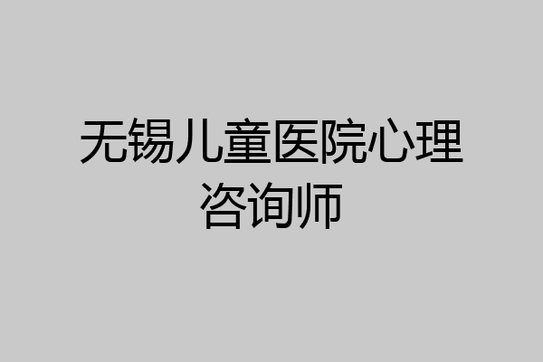 无锡儿童医院心理咨询师