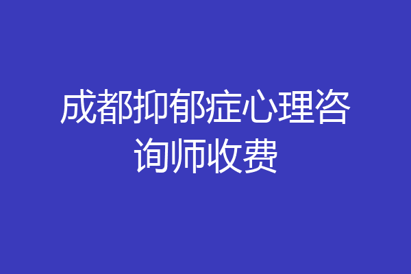 成都抑郁症心理咨询师收费