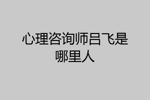 心理咨询师吕飞是哪里人