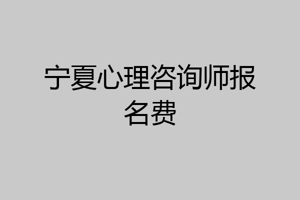 宁夏心理咨询师报名费