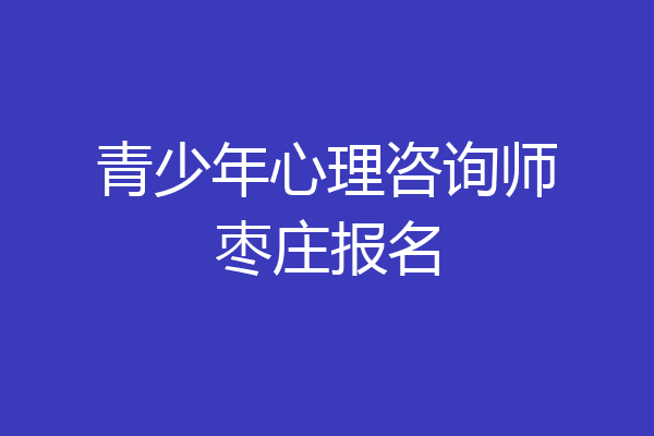 青少年心理咨询师枣庄报名