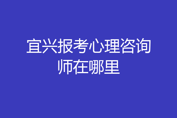 宜兴报考心理咨询师在哪里