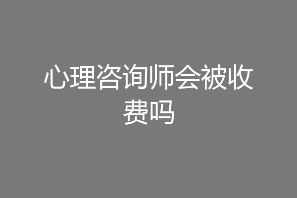 心理咨询师会被收费吗